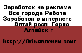 Заработок на рекламе - Все города Работа » Заработок в интернете   . Алтай респ.,Горно-Алтайск г.